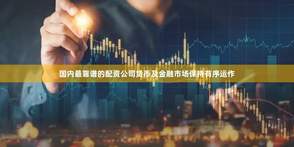 国内最靠谱的配资公司货币及金融市场保持有序运作