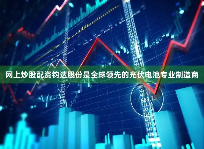 网上炒股配资　　钧达股份是全球领先的光伏电池专业制造商