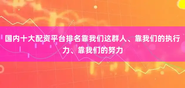 国内十大配资平台排名靠我们这群人、靠我们的执行力、靠我们的努力