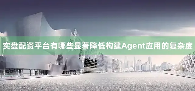 实盘配资平台有哪些显著降低构建Agent应用的复杂度
