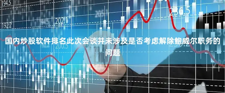 国内炒股软件排名此次会谈并未涉及是否考虑解除鲍威尔职务的问题