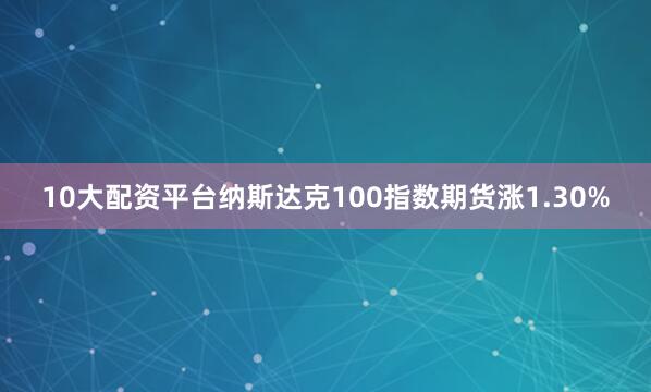 10大配资平台纳斯达克100指数期货涨1.30%
