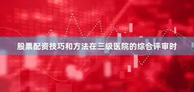 股票配资技巧和方法在三级医院的综合评审时