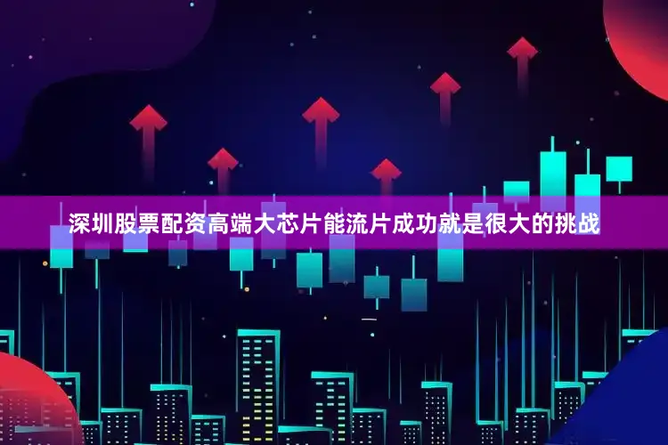 深圳股票配资高端大芯片能流片成功就是很大的挑战