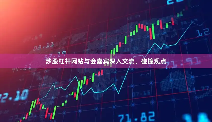 炒股杠杆网站与会嘉宾深入交流、碰撞观点