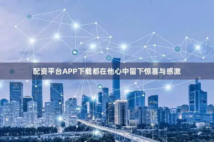 配资平台APP下载都在他心中留下惊喜与感激