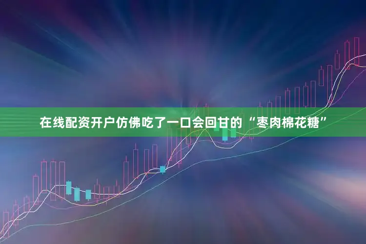 在线配资开户仿佛吃了一口会回甘的 “枣肉棉花糖”