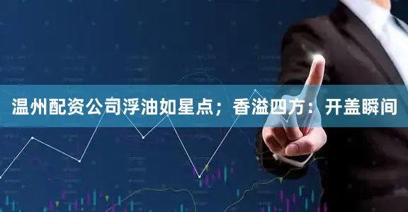 温州配资公司浮油如星点；香溢四方：开盖瞬间