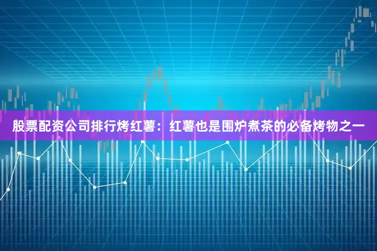 股票配资公司排行烤红薯：红薯也是围炉煮茶的必备烤物之一