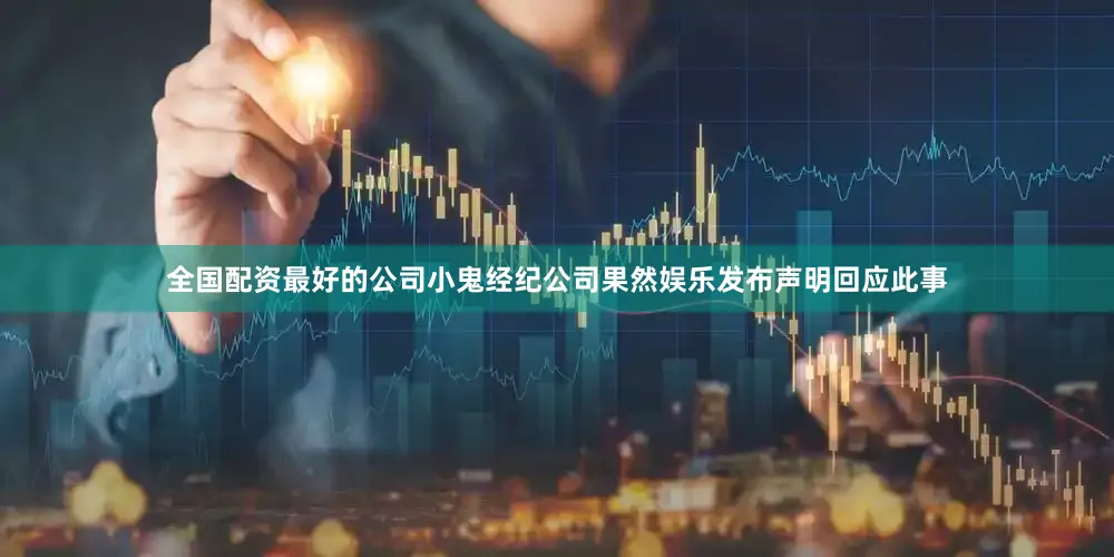 全国配资最好的公司小鬼经纪公司果然娱乐发布声明回应此事