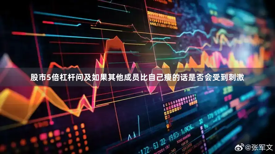股市5倍杠杆问及如果其他成员比自己瘦的话是否会受到刺激