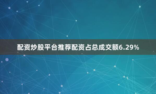 配资炒股平台推荐配资占总成交额6.29%