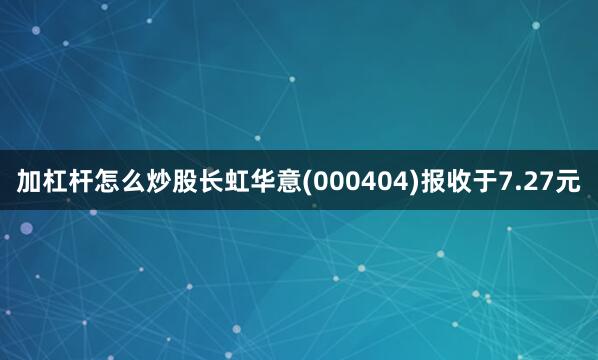 加杠杆怎么炒股长虹华意(000404)报收于7.27元
