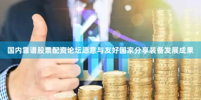 国内靠谱股票配资论坛愿意与友好国家分享装备发展成果
