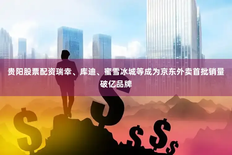贵阳股票配资瑞幸、库迪、蜜雪冰城等成为京东外卖首批销量破亿品牌