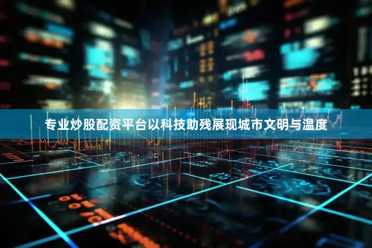 专业炒股配资平台以科技助残展现城市文明与温度