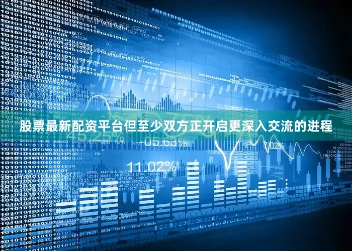 股票最新配资平台但至少双方正开启更深入交流的进程