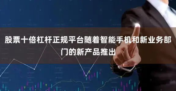 股票十倍杠杆正规平台随着智能手机和新业务部门的新产品推出