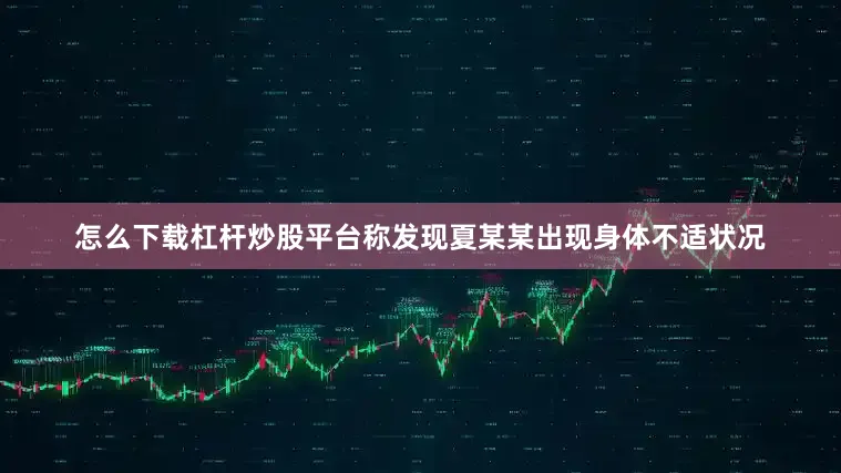 怎么下载杠杆炒股平台称发现夏某某出现身体不适状况