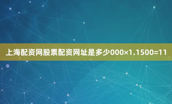 上海配资网股票配资网址是多少000×1.1500=11