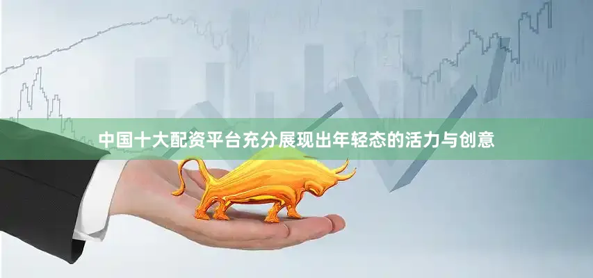 中国十大配资平台充分展现出年轻态的活力与创意