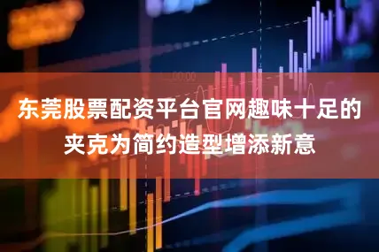 东莞股票配资平台官网趣味十足的夹克为简约造型增添新意