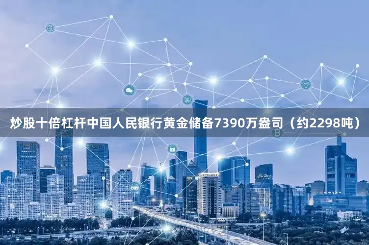 炒股十倍杠杆中国人民银行黄金储备7390万盎司（约2298吨）