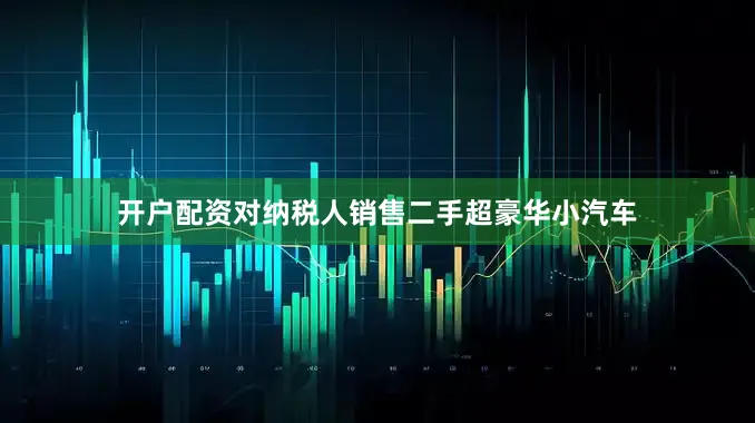 开户配资对纳税人销售二手超豪华小汽车
