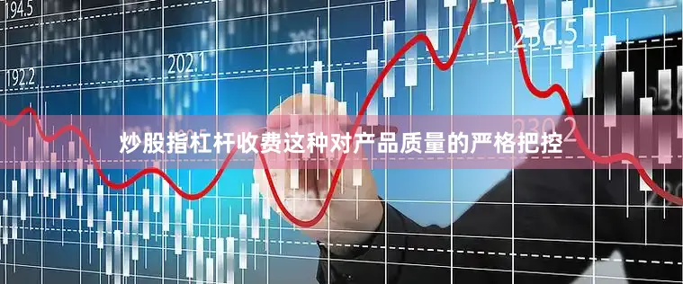 炒股指杠杆收费这种对产品质量的严格把控