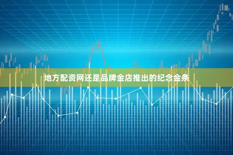 地方配资网还是品牌金店推出的纪念金条