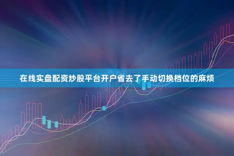 在线实盘配资炒股平台开户省去了手动切换档位的麻烦