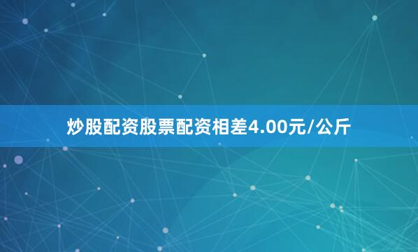 炒股配资股票配资相差4.00元/公斤