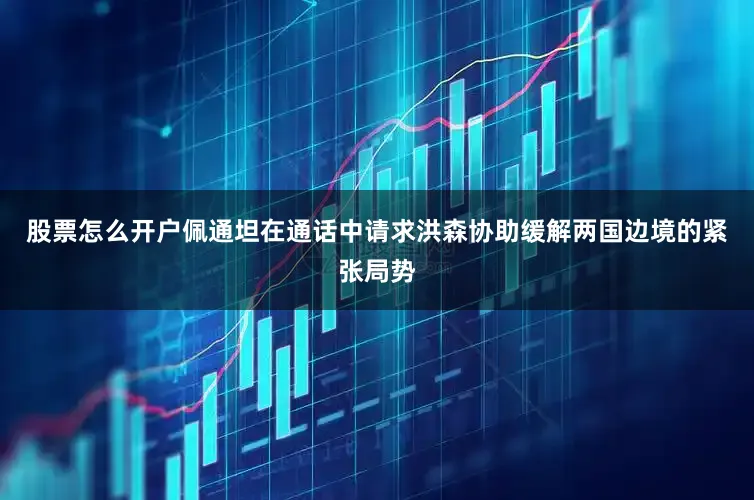 股票怎么开户佩通坦在通话中请求洪森协助缓解两国边境的紧张局势