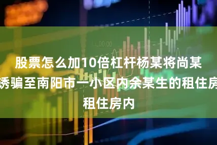 股票怎么加10倍杠杆杨某将尚某锋诱骗至南阳市一小区内余某生的租住房内