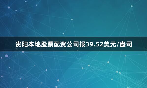贵阳本地股票配资公司报39.52美元/盎司