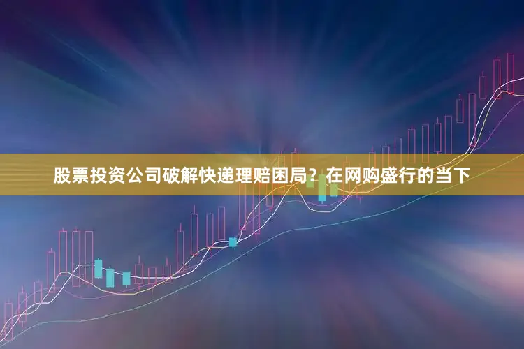 股票投资公司破解快递理赔困局？在网购盛行的当下