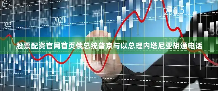 股票配资官网首页俄总统普京与以总理内塔尼亚胡通电话