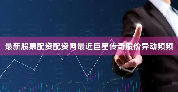 最新股票配资配资网最近巨星传奇股价异动频频