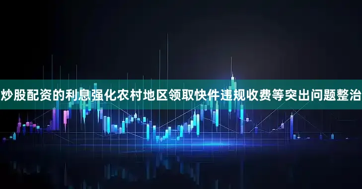 炒股配资的利息强化农村地区领取快件违规收费等突出问题整治