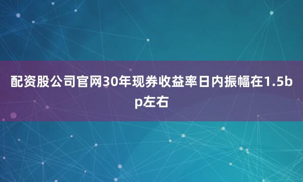 配资股公司官网30年现券收益率日内振幅在1.5bp左右