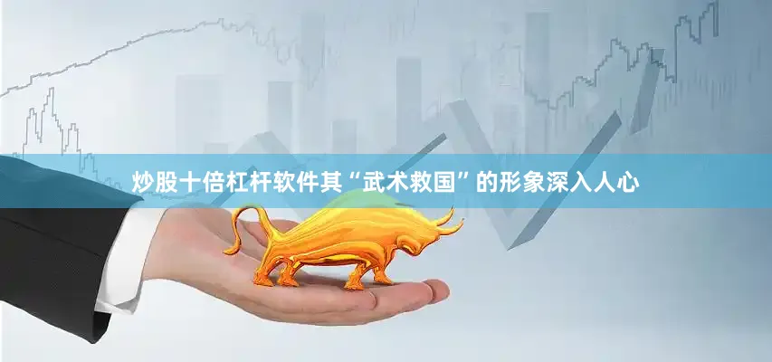 炒股十倍杠杆软件其“武术救国”的形象深入人心
