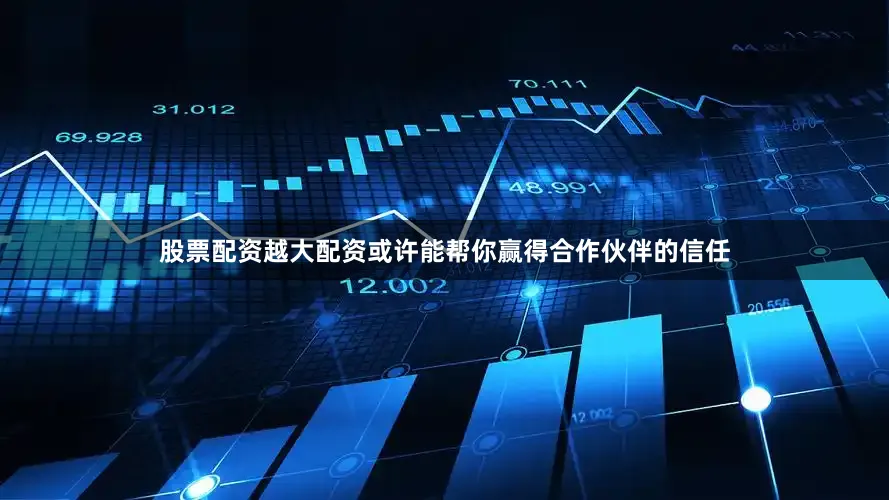 股票配资越大配资或许能帮你赢得合作伙伴的信任