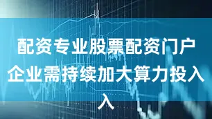 配资专业股票配资门户企业需持续加大算力投入