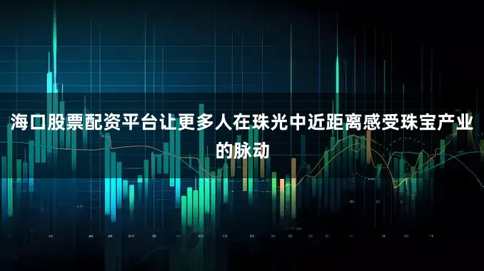 海口股票配资平台让更多人在珠光中近距离感受珠宝产业的脉动