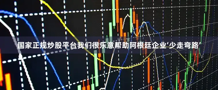 国家正规炒股平台我们很乐意帮助阿根廷企业‘少走弯路’