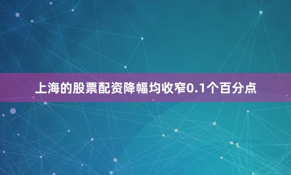 上海的股票配资降幅均收窄0.1个百分点