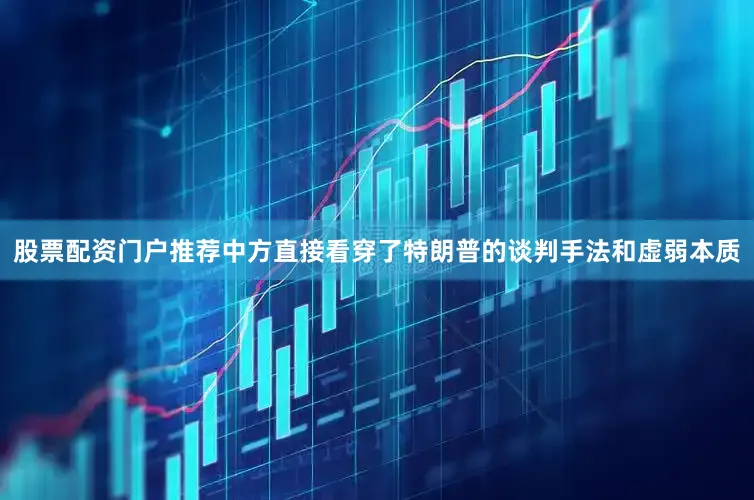 股票配资门户推荐中方直接看穿了特朗普的谈判手法和虚弱本质