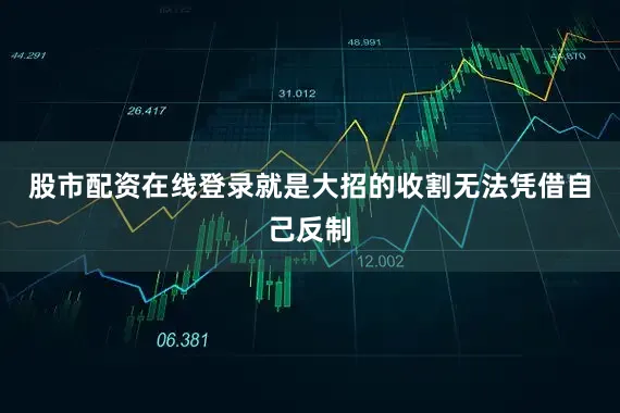 股市配资在线登录就是大招的收割无法凭借自己反制